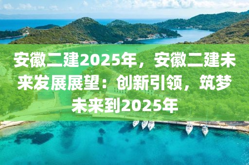 安徽二建2025年，安徽二建未來(lái)發(fā)展展望：創(chuàng)新引領(lǐng)，筑夢(mèng)未來(lái)到2025年