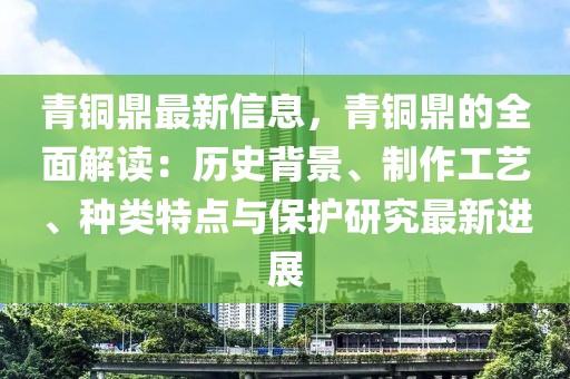 青銅鼎最新信息，青銅鼎的全面解讀：歷史背景、制作工藝、種類特點(diǎn)與保護(hù)研究最新進(jìn)展