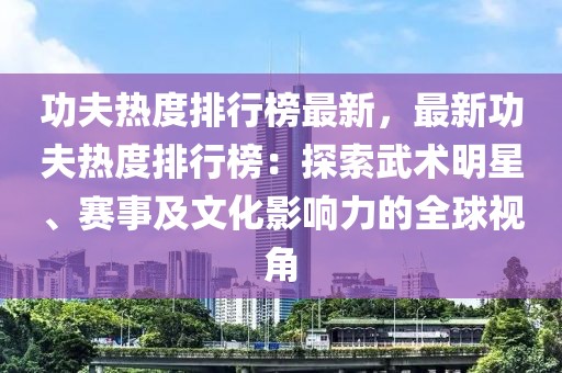 功夫熱度排行榜最新，最新功夫熱度排行榜：探索武術(shù)明星、賽事及文化影響力的全球視角