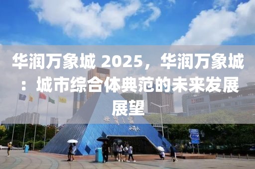 華潤萬象城 2025，華潤萬象城：城市綜合體典范的未來發(fā)展展望