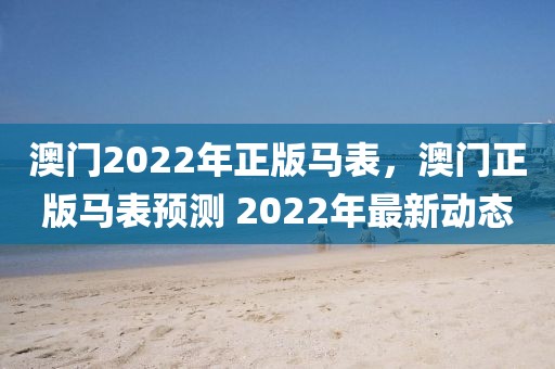 澳門2022年正版馬表，澳門正版馬表預測 2022年最新動態(tài)