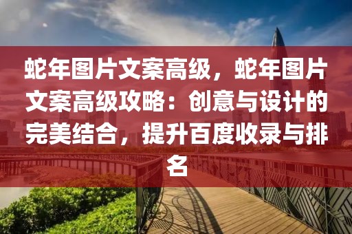 蛇年圖片文案高級，蛇年圖片文案高級攻略：創(chuàng)意與設(shè)計的完美結(jié)合，提升百度收錄與排名