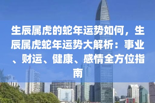 生辰屬虎的蛇年運勢如何，生辰屬虎蛇年運勢大解析：事業(yè)、財運、健康、感情全方位指南