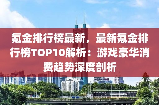 氪金排行榜最新，最新氪金排行榜TOP10解析：游戲豪華消費(fèi)趨勢(shì)深度剖析