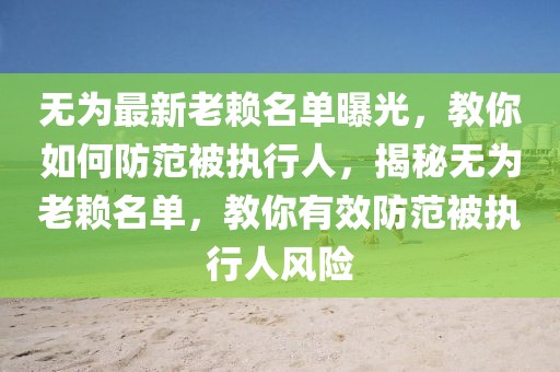 無為最新老賴名單曝光，教你如何防范被執(zhí)行人，揭秘?zé)o為老賴名單，教你有效防范被執(zhí)行人風(fēng)險(xiǎn)