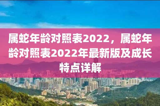 屬蛇年齡對照表2022，屬蛇年齡對照表2022年最新版及成長特點詳解