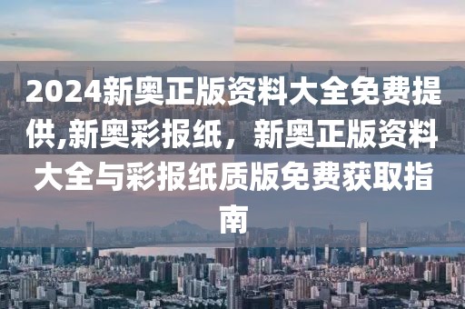 2024新奧正版資料大全免費(fèi)提供,新奧彩報(bào)紙，新奧正版資料大全與彩報(bào)紙質(zhì)版免費(fèi)獲取指南