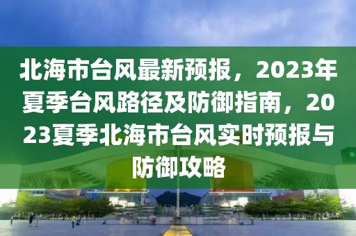 北海市臺(tái)風(fēng)最新預(yù)報(bào)，2023年夏季臺(tái)風(fēng)路徑及防御指南，2023夏季北海市臺(tái)風(fēng)實(shí)時(shí)預(yù)報(bào)與防御攻略