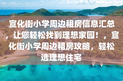 宣化街小學周邊租房信息匯總，讓您輕松找到理想家園！，宣化街小學周邊租房攻略，輕松選理想住宅