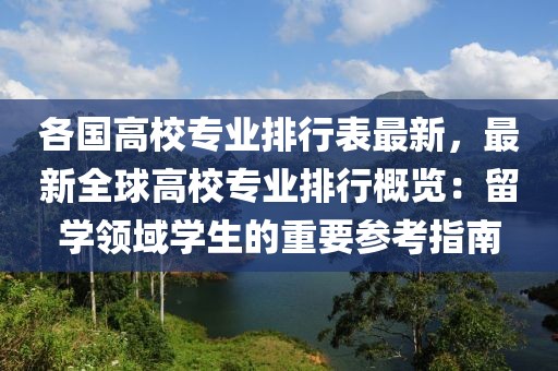 各國高校專業(yè)排行表最新，最新全球高校專業(yè)排行概覽：留學(xué)領(lǐng)域?qū)W生的重要參考指南