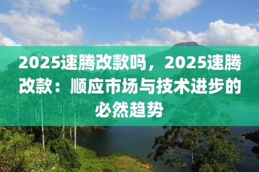 2025速騰改款嗎，2025速騰改款：順應(yīng)市場(chǎng)與技術(shù)進(jìn)步的必然趨勢(shì)