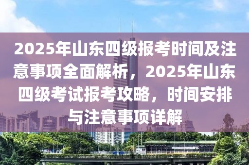 2025年山東四級(jí)報(bào)考時(shí)間及注意事項(xiàng)全面解析，2025年山東四級(jí)考試報(bào)考攻略，時(shí)間安排與注意事項(xiàng)詳解