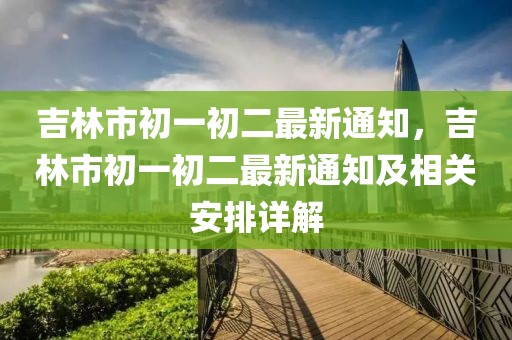 吉林市初一初二最新通知，吉林市初一初二最新通知及相關(guān)安排詳解