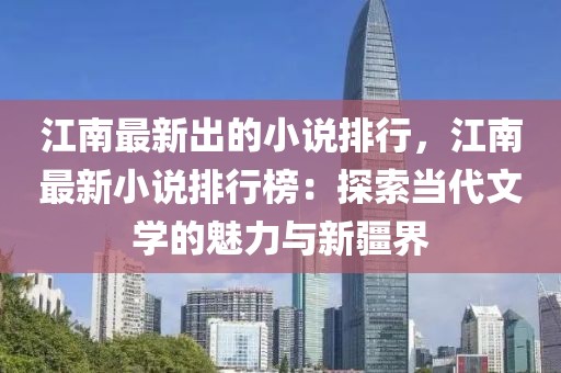 江南最新出的小說排行，江南最新小說排行榜：探索當(dāng)代文學(xué)的魅力與新疆界