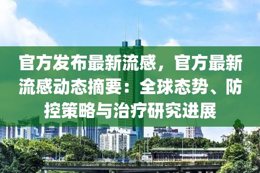 官方發(fā)布最新流感，官方最新流感動(dòng)態(tài)摘要：全球態(tài)勢、防控策略與治療研究進(jìn)展