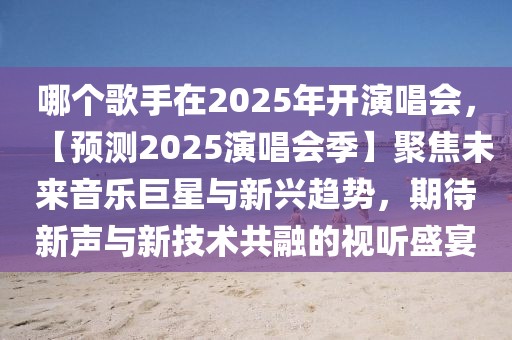 哪個歌手在2025年開演唱會，【預(yù)測2025演唱會季】聚焦未來音樂巨星與新興趨勢，期待新聲與新技術(shù)共融的視聽盛宴