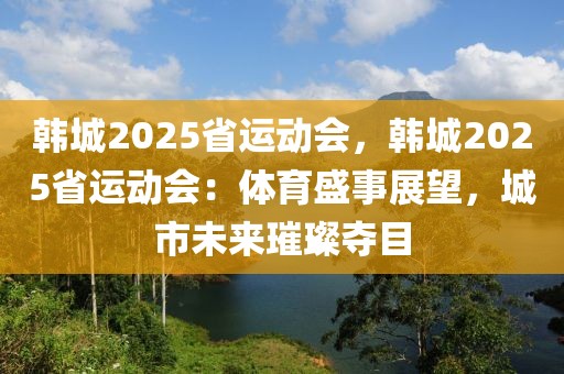 韓城2025省運(yùn)動(dòng)會(huì)，韓城2025省運(yùn)動(dòng)會(huì)：體育盛事展望，城市未來(lái)璀璨奪目