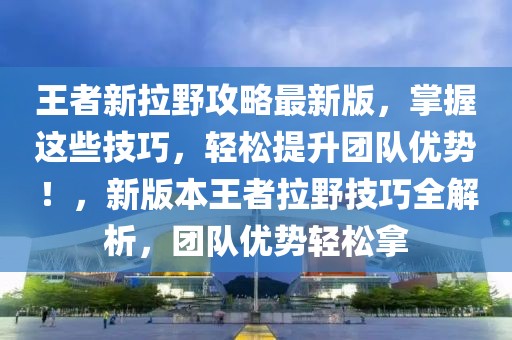 王者新拉野攻略最新版，掌握這些技巧，輕松提升團(tuán)隊(duì)優(yōu)勢(shì)！，新版本王者拉野技巧全解析，團(tuán)隊(duì)優(yōu)勢(shì)輕松拿