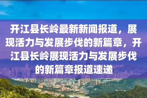 開江縣長嶺最新新聞報道，展現(xiàn)活力與發(fā)展步伐的新篇章，開江縣長嶺展現(xiàn)活力與發(fā)展步伐的新篇章報道速遞