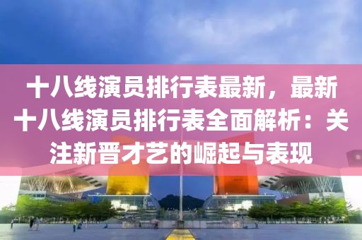 十八線演員排行表最新，最新十八線演員排行表全面解析：關(guān)注新晉才藝的崛起與表現(xiàn)