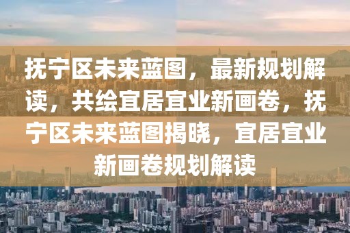 撫寧區(qū)未來藍(lán)圖，最新規(guī)劃解讀，共繪宜居宜業(yè)新畫卷，撫寧區(qū)未來藍(lán)圖揭曉，宜居宜業(yè)新畫卷規(guī)劃解讀