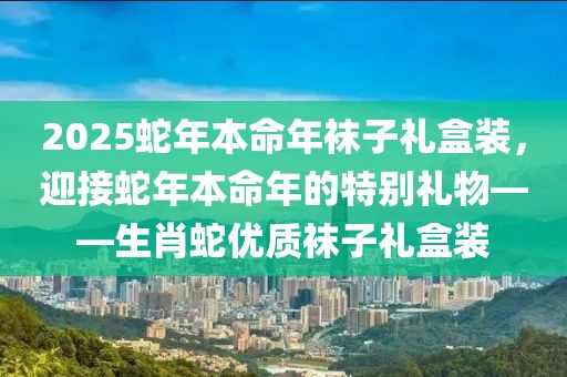 2025蛇年本命年襪子禮盒裝，迎接蛇年本命年的特別禮物——生肖蛇優(yōu)質(zhì)襪子禮盒裝