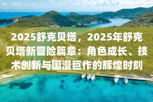 2025舒克貝塔，2025年舒克貝塔新冒險(xiǎn)篇章：角色成長(zhǎng)、技術(shù)創(chuàng)新與國(guó)漫巨作的輝煌時(shí)刻