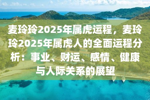 麥玲玲2025年屬虎運(yùn)程，麥玲玲2025年屬虎人的全面運(yùn)程分析：事業(yè)、財(cái)運(yùn)、感情、健康與人際關(guān)系的展望