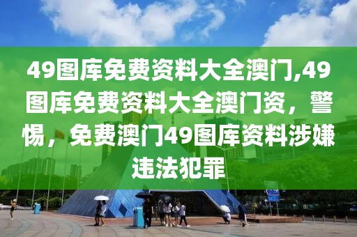 49圖庫免費資料大全澳門,49圖庫免費資料大全澳門資，警惕，免費澳門49圖庫資料涉嫌違法犯罪