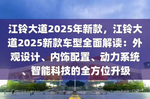 江鈴大道2025年新款，江鈴大道2025新款車型全面解讀：外觀設(shè)計(jì)、內(nèi)飾配置、動(dòng)力系統(tǒng)、智能科技的全方位升級(jí)