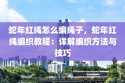 蛇年紅繩怎么編繩子，蛇年紅繩編織教程：詳解編織方法與技巧