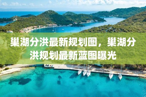 巢湖分洪最新規(guī)劃圖，巢湖分洪規(guī)劃最新藍圖曝光