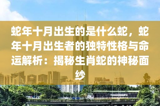 蛇年十月出生的是什么蛇，蛇年十月出生者的獨(dú)特性格與命運(yùn)解析：揭秘生肖蛇的神秘面紗