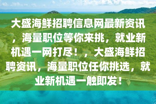 大盛海鮮招聘信息網(wǎng)最新資訊，海量職位等你來挑，就業(yè)新機(jī)遇一網(wǎng)打盡！，大盛海鮮招聘資訊，海量職位任你挑選，就業(yè)新機(jī)遇一觸即發(fā)！