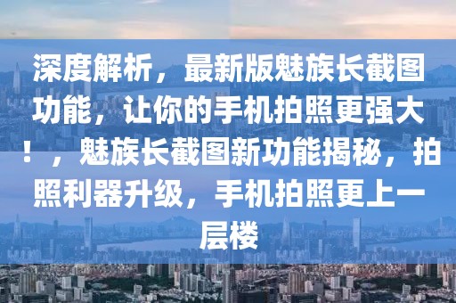 深度解析，最新版魅族長截圖功能，讓你的手機(jī)拍照更強(qiáng)大！，魅族長截圖新功能揭秘，拍照利器升級，手機(jī)拍照更上一層樓