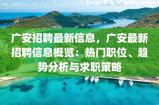 廣安招聘最新信息，廣安最新招聘信息概覽：熱門(mén)職位、趨勢(shì)分析與求職策略