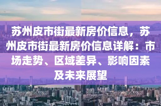 蘇州皮市街最新房?jī)r(jià)信息，蘇州皮市街最新房?jī)r(jià)信息詳解：市場(chǎng)走勢(shì)、區(qū)域差異、影響因素及未來(lái)展望