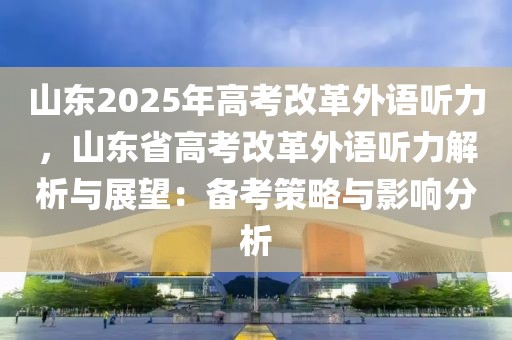 山東2025年高考改革外語聽力，山東省高考改革外語聽力解析與展望：備考策略與影響分析