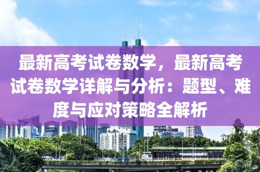 最新高考試卷數(shù)學(xué)，最新高考試卷數(shù)學(xué)詳解與分析：題型、難度與應(yīng)對策略全解析