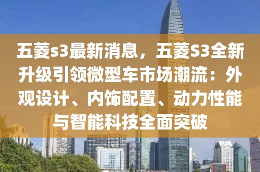 五菱s3最新消息，五菱S3全新升級引領(lǐng)微型車市場潮流：外觀設(shè)計(jì)、內(nèi)飾配置、動(dòng)力性能與智能科技全面突破