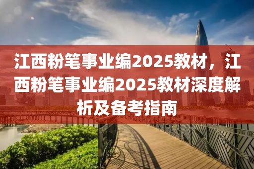 江西粉筆事業(yè)編2025教材，江西粉筆事業(yè)編2025教材深度解析及備考指南