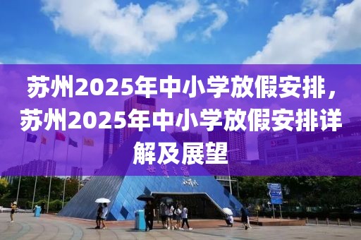 蘇州2025年中小學(xué)放假安排，蘇州2025年中小學(xué)放假安排詳解及展望