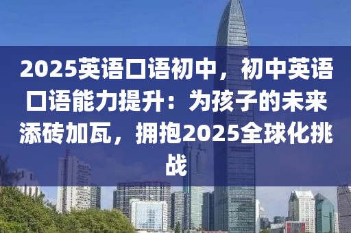 2025英語口語初中，初中英語口語能力提升：為孩子的未來添磚加瓦，擁抱2025全球化挑戰(zhàn)