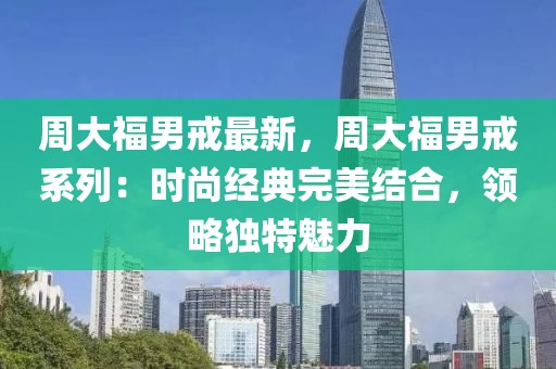 周大福男戒最新，周大福男戒系列：時尚經(jīng)典完美結(jié)合，領(lǐng)略獨特魅力