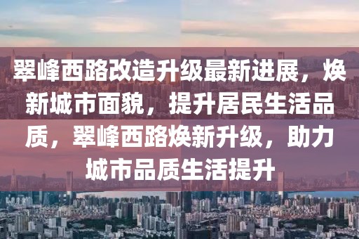 翠峰西路改造升級(jí)最新進(jìn)展，煥新城市面貌，提升居民生活品質(zhì)，翠峰西路煥新升級(jí)，助力城市品質(zhì)生活提升