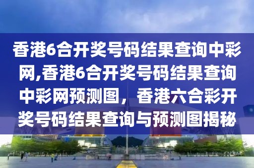 香港6合開獎號碼結果查詢中彩網,香港6合開獎號碼結果查詢中彩網預測圖，香港六合彩開獎號碼結果查詢與預測圖揭秘