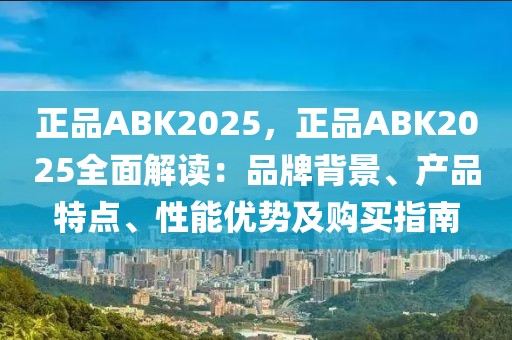 正品ABK2025，正品ABK2025全面解讀：品牌背景、產(chǎn)品特點、性能優(yōu)勢及購買指南