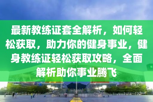 最新教練證套全解析，如何輕松獲取，助力你的健身事業(yè)，健身教練證輕松獲取攻略，全面解析助你事業(yè)騰飛