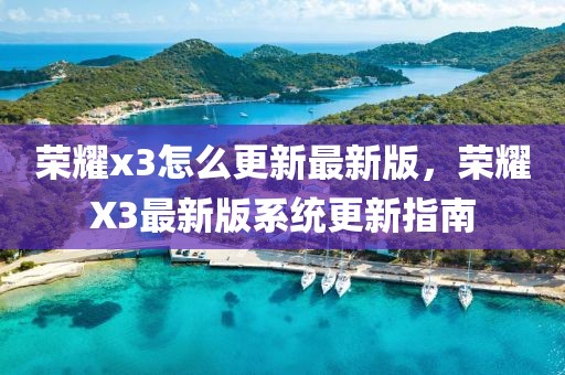 榮耀x3怎么更新最新版，榮耀X3最新版系統(tǒng)更新指南