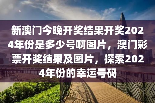 新澳門今晚開獎結(jié)果開獎2024年份是多少號啊圖片，澳門彩票開獎結(jié)果及圖片，探索2024年份的幸運(yùn)號碼